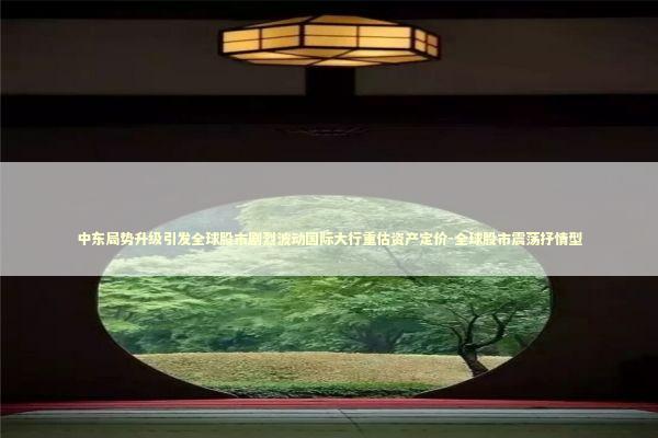 中东局势升级引发全球股市剧烈波动国际大行重估资产定价-全球股市震荡抒情型 新闻