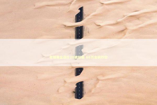 老铺黄金涨价20被抢疯 60万金碗秒空