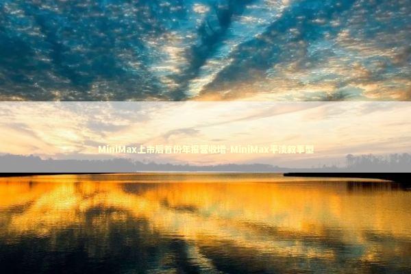 MiniMax上市后首份年报营收增-MiniMax平淡叙事型 新闻
