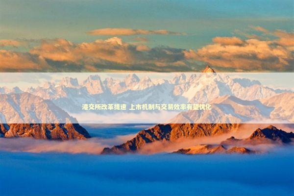 港交所改革提速 上市机制与交易效率有望优化 新闻