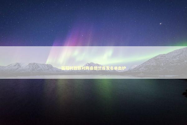 英冠利兹联对阵桑德兰首发名单出炉 新闻