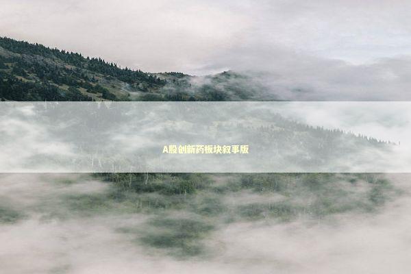 A股创新药板块叙事版 新闻