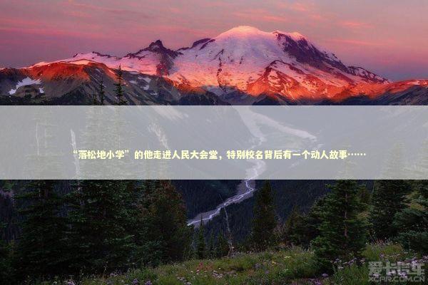 “落松地小学”的他走进人民大会堂，特别校名背后有一个动人故事…… 新闻