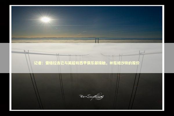 记者：雷格拉吉已与英超和西甲俱乐部接触，并拒绝沙特的报价 新闻