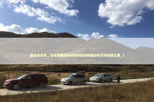 重返老东家，日本前国脚冈崎慎司回到斯图加特主场观看比赛_1 新闻