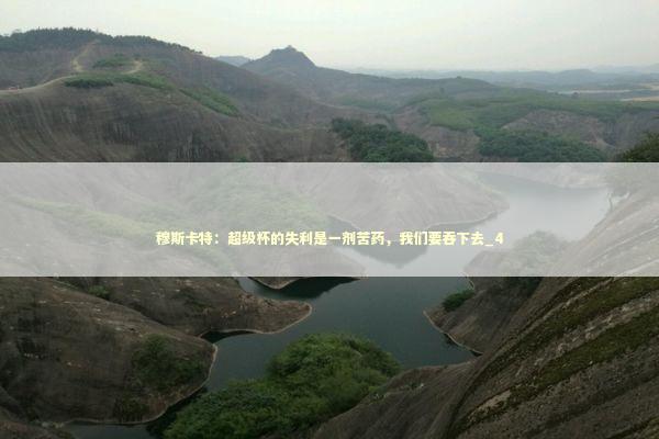 穆斯卡特：超级杯的失利是一剂苦药，我们要吞下去_4 新闻