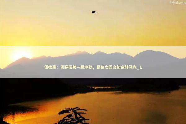 佩德里：巴萨带着一股冲劲，相信次回合能逆转马竞_1 新闻