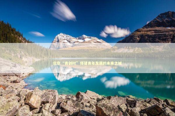 北京“青创村”搭建青年发展的未来之城 新闻