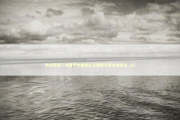 财信宏观丨对美伊冲突的几点理解引发市场关注_12 新闻