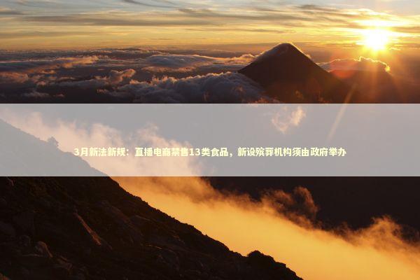 3月新法新规：直播电商禁售13类食品，新设殡葬机构须由政府举办 新闻